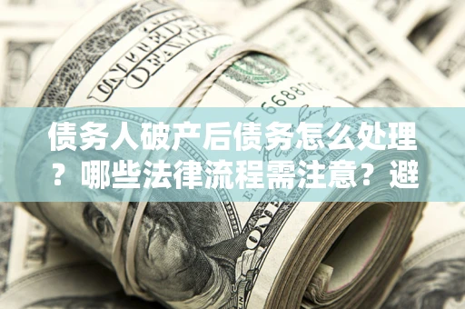 北京债务人破产后债务怎么处理？哪些法律流程需注意？避免踩坑指南
