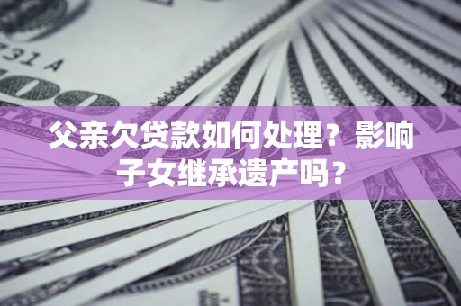 北京父亲欠贷款如何处理?影响子女继承遗产吗? 北京父亲欠贷款如何处理?影响子女继承遗产吗?