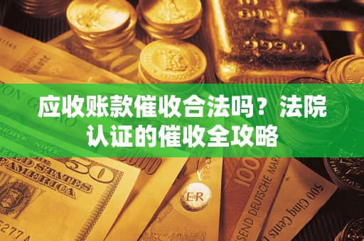 北京应收账款催收合法吗？法院认证的催收全攻略