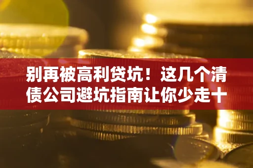 北京别再被高利贷坑！这几个清债公司避坑指南让你少走十年弯路