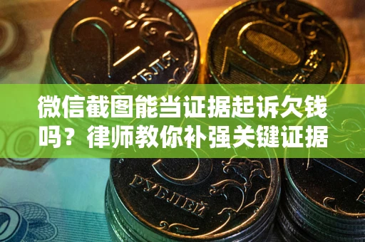 北京微信截图能当证据起诉欠钱吗？律师教你补强关键证据