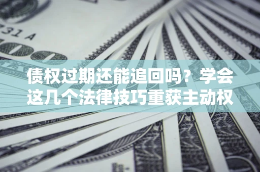 北京债权过期还能追回吗？学会这几个法律技巧重获主动权
