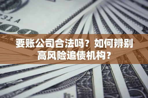 北京要账公司合法吗？如何辨别高风险追债机构？