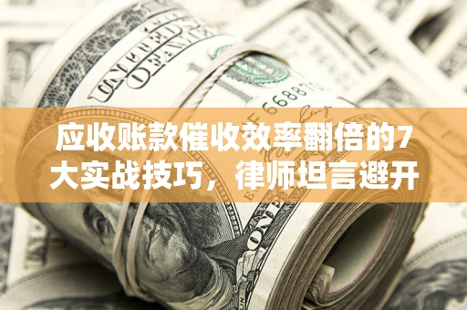 北京应收账款催收效率翻倍的7大实战技巧，律师坦言避开这些法律雷区最关键