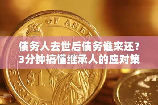 北京债务人去世后债务谁来还？3分钟搞懂继承人的应对策略