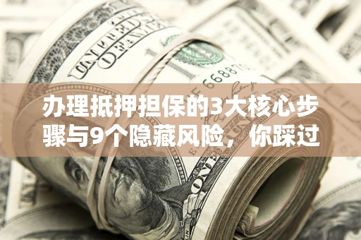 北京办理抵押担保的3大核心步骤与9个隐藏风险，你踩过哪个坑？