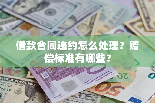 北京借款合同违约怎么处理？赔偿标准有哪些？