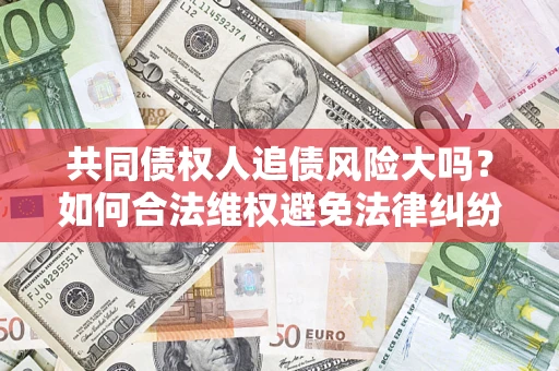 北京共同债权人追债风险大吗?如何合法维权避免法律纠纷? 北京共同债权人追债风险大吗?如何合法维权避免法律纠纷?