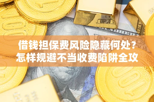 北京借钱担保费风险隐藏何处？怎样规避不当收费陷阱全攻略！