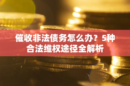 北京催收非法债务怎么办？5种合法维权途径全解析