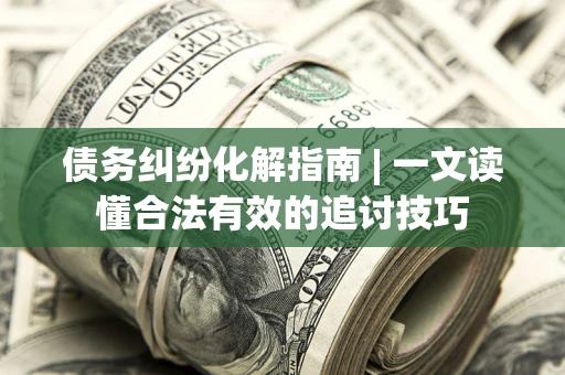 北京债务纠纷化解指南 | 一文读懂合法有效的追讨技巧