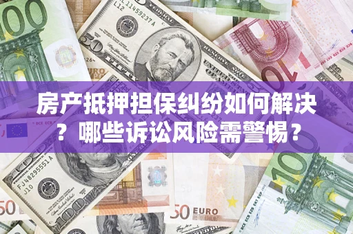 北京房产抵押担保纠纷如何解决？哪些诉讼风险需警惕？