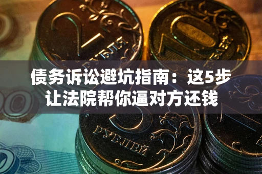 北京债务诉讼避坑指南：这5步让法院帮你逼对方还钱