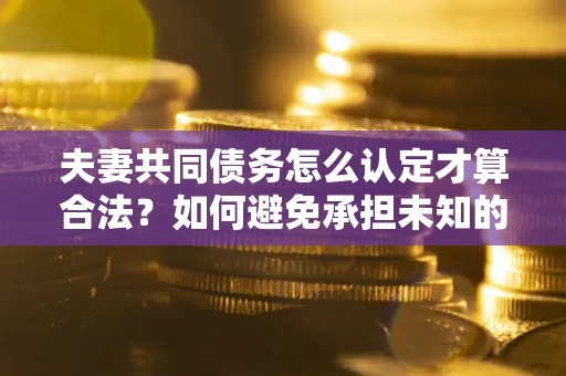 北京夫妻共同债务怎么认定才算合法？如何避免承担未知的债务风险？