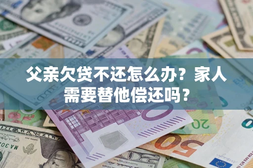 北京父亲欠贷不还怎么办？家人需要替他偿还吗？