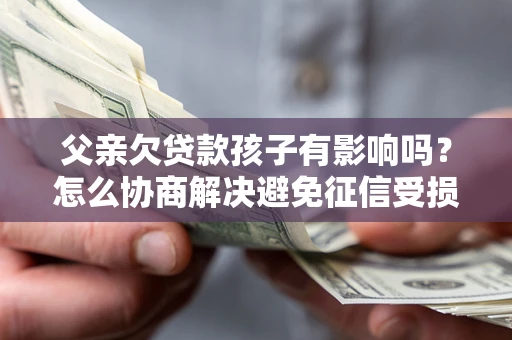 北京父亲欠贷款孩子有影响吗？怎么协商解决避免征信受损？