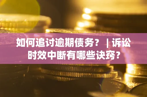 北京如何追讨逾期债务？ | 诉讼时效中断有哪些诀窍？