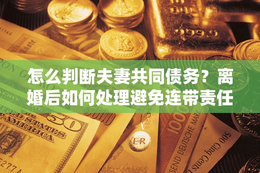 北京怎么判断夫妻共同债务？离婚后如何处理避免连带责任？