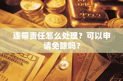 北京连带责任怎么处理？可以申请免除吗？