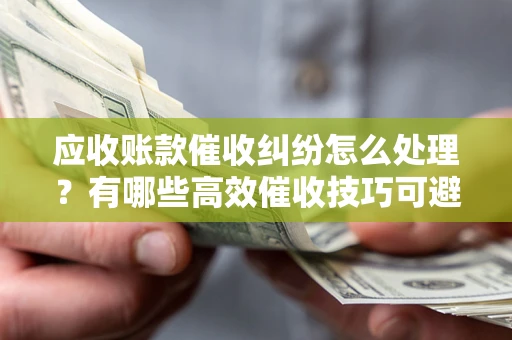 北京应收账款催收纠纷怎么处理？有哪些高效催收技巧可避免坏账？