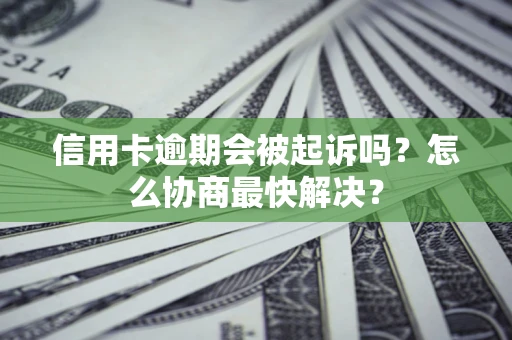 北京信用卡逾期会被起诉吗？怎么协商最快解决？