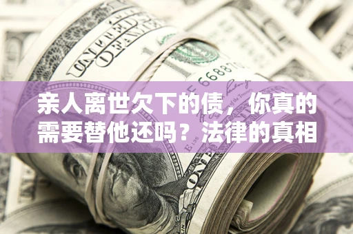 北京亲人离世欠下的债，你真的需要替他还吗？法律的真相或许与你想的不一样