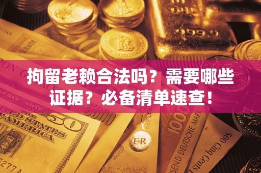 北京拘留老赖合法吗？需要哪些证据？必备清单速查！